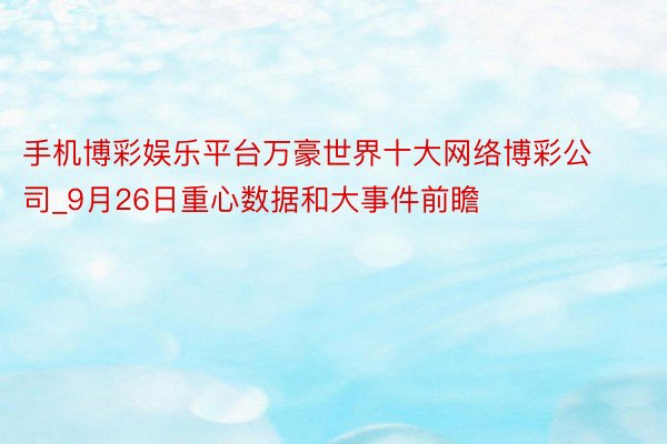 手机博彩娱乐平台万豪世界十大网络博彩公司_9月26日重心数据和大事件前瞻