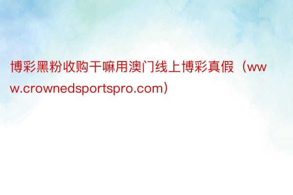 博彩黑粉收购干嘛用澳门线上博彩真假（www.crownedsportspro.com）