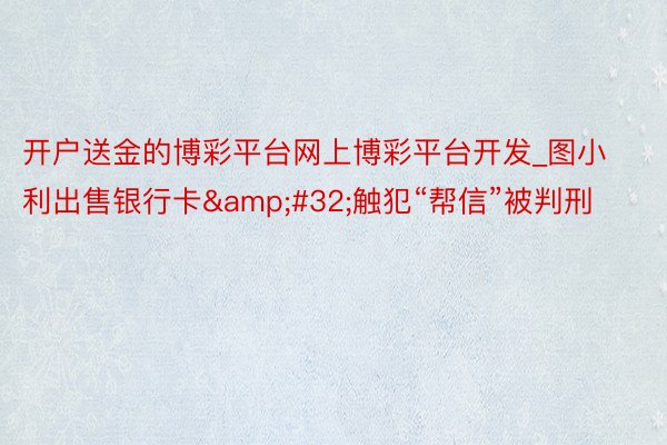 开户送金的博彩平台网上博彩平台开发_图小利出售银行卡&#32;触犯“帮信”被判刑