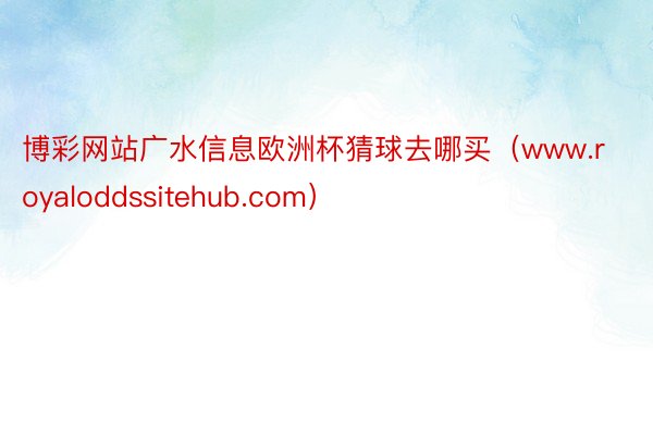 博彩网站广水信息欧洲杯猜球去哪买（www.royaloddssitehub.com）