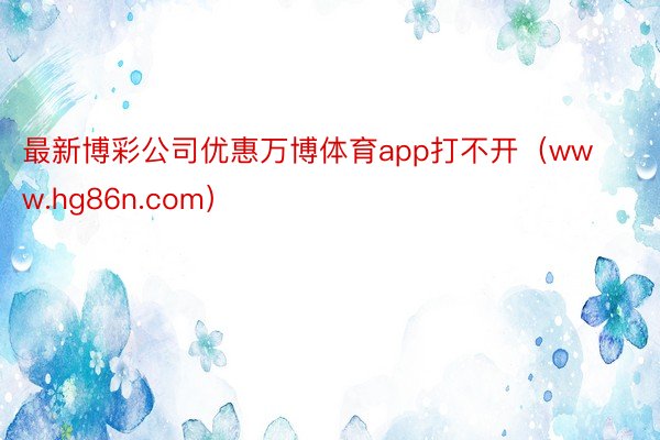 最新博彩公司优惠万博体育app打不开（www.hg86n.com）