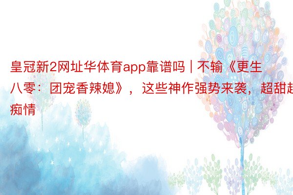 皇冠新2网址华体育app靠谱吗 | 不输《更生八零：团宠香辣媳》，这些神作强势来袭，超甜超痴情
