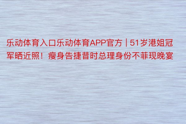 乐动体育入口乐动体育APP官方 | 51岁港姐冠军晒近照！瘦身告捷昔时总理身份不菲现晚宴
