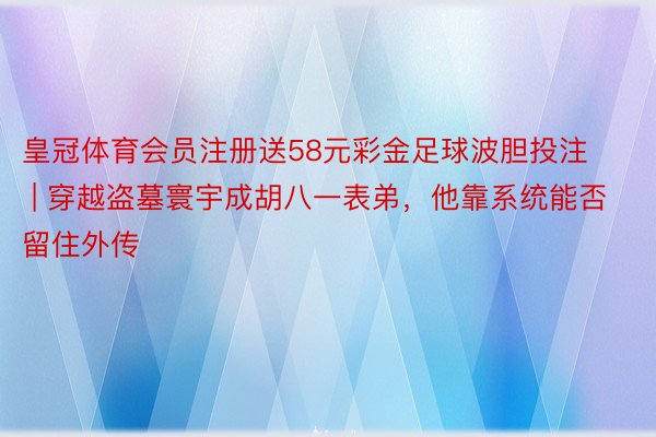 皇冠体育会员注册送58元彩金足球波胆投注 | 穿越盗墓寰宇成胡八一表弟，他靠系统能否留住外传