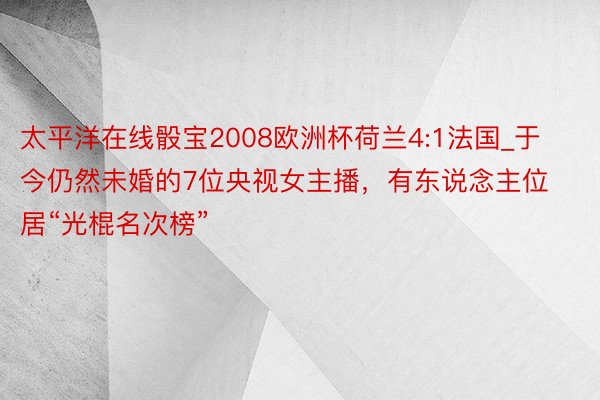 太平洋在线骰宝2008欧洲杯荷兰4:1法国_于今仍然未婚的7位央视女主播，有东说念主位居“光棍名次榜”
