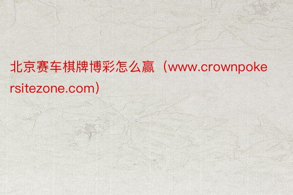 北京赛车棋牌博彩怎么赢（www.crownpokersitezone.com）