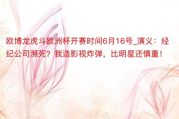 欧博龙虎斗欧洲杯开赛时间6月16号_演义：经纪公司濒死？我造影视炸弹，比明星还慎重！