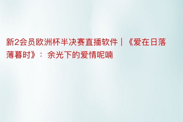 新2会员欧洲杯半决赛直播软件 | 《爱在日落薄暮时》：余光下的爱情呢喃