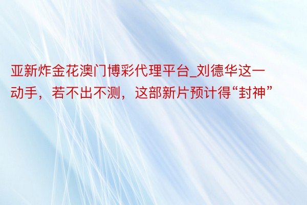 亚新炸金花澳门博彩代理平台_刘德华这一动手，若不出不测，这部新片预计得“封神”