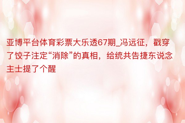 亚博平台体育彩票大乐透67期_冯远征，戳穿了饺子注定“消除”的真相，给统共告捷东说念主士提了个醒