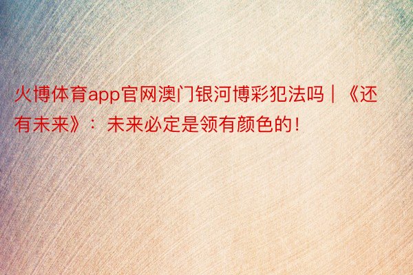 火博体育app官网澳门银河博彩犯法吗 | 《还有未来》：未来必定是领有颜色的！