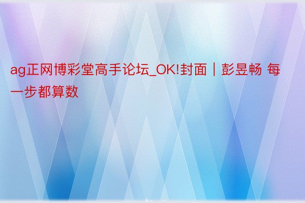 ag正网博彩堂高手论坛_OK!封面｜彭昱畅 每一步都算数