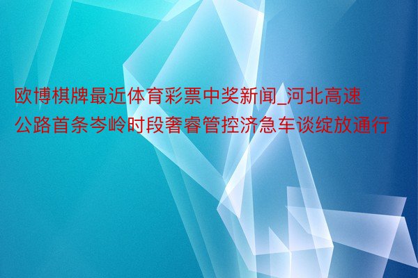 欧博棋牌最近体育彩票中奖新闻_河北高速公路首条岑岭时段奢睿管控济急车谈绽放通行