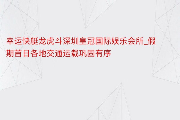 幸运快艇龙虎斗深圳皇冠国际娱乐会所_假期首日各地交通运载巩固有序