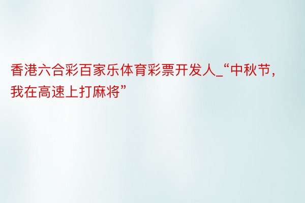 香港六合彩百家乐体育彩票开发人_“中秋节,我在高速上打麻将”