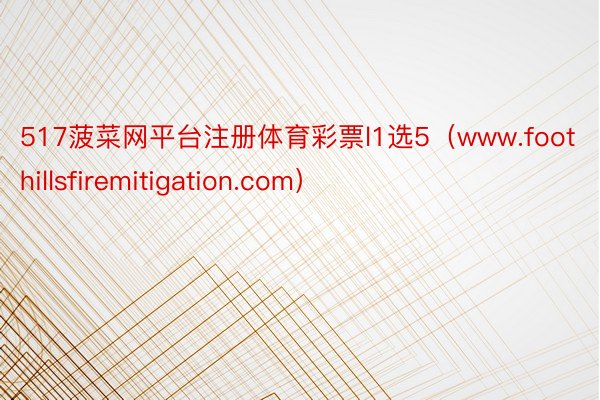 517菠菜网平台注册体育彩票l1选5（www.foothillsfiremitigation.com）
