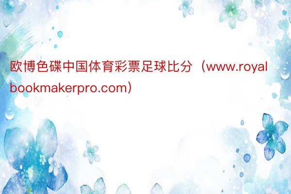 欧博色碟中国体育彩票足球比分（www.royalbookmakerpro.com）