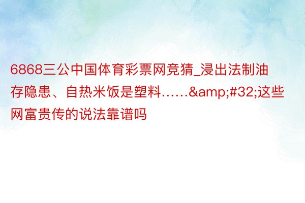 6868三公中国体育彩票网竞猜_浸出法制油存隐患、自热米饭是塑料……&#32;这些网富贵传的说法靠谱吗
