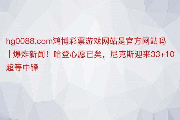 hg0088.com鸿博彩票游戏网站是官方网站吗 | 爆炸新闻！哈登心愿已矣，尼克斯迎来33+10超等中锋