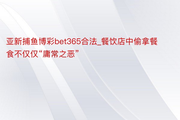 亚新捕鱼博彩bet365合法_餐饮店中偷拿餐食不仅仅“庸常之恶”